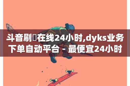 斗音刷讚在线24小时,dyks业务下单自动平台 - 最便宜24小时自助下单软件下载 - 抖音有效粉怎么弄