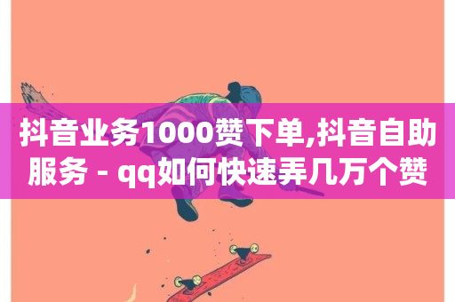 抖音业务1000赞下单,抖音自助服务 - qq如何快速弄几万个赞主页 - 抖音点赞自助平台有哪些