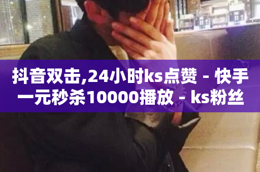 抖音双击,24小时ks点赞 - 快手一元秒杀10000播放 - ks粉丝业务怎么接