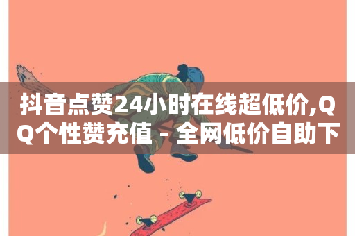 抖音点赞24小时在线超低价,QQ个性赞充值 - 全网低价自助下单24小时下单 - 空间赞业务24小时