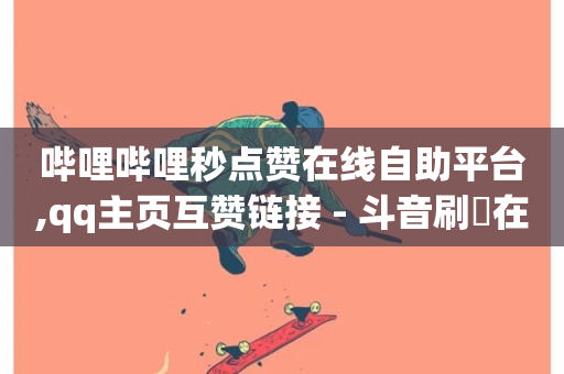 哔哩哔哩秒点赞在线自助平台,qq主页互赞链接 - 斗音刷讚在线24 - 网红速成点赞