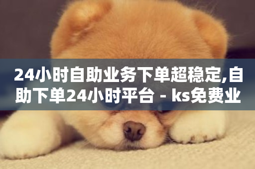 24小时自助业务下单超稳定,自助下单24小时平台 - ks免费业务平台不掉 - 快手点赞搭建