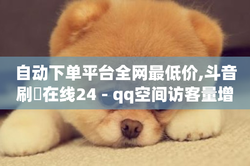 自动下单平台全网最低价,斗音刷讚在线24 - qq空间访客量增加网站 - 闲鱼卡盟下单平台