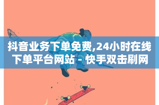 抖音业务下单免费,24小时在线下单平台网站 - 快手双击刷网站蚂蚁网 - ks全天自助下单微信支付