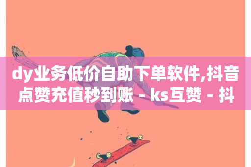 dy业务低价自助下单软件,抖音点赞充值秒到账 - ks互赞 - 抖音快手自助服务