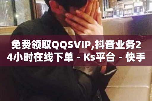 免费领取QQSVIP,抖音业务24小时在线下单 - Ks平台 - 快手一块钱一百个赞是真的吗