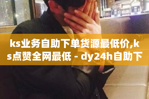 ks业务自助下单货源最低价,ks点赞全网最低 - dy24h自助下单商城 - 快手点赞免费1万