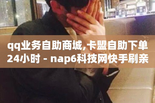 qq业务自助商城,卡盟自助下单24小时 - nap6科技网快手刷亲密度网站 - 网红商城软件