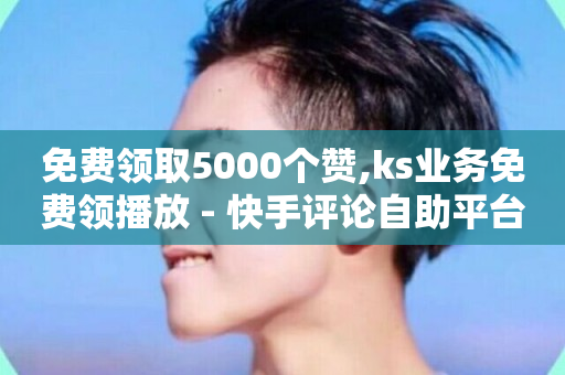 免费领取5000个赞,ks业务免费领播放 - 快手评论自助平台有哪些 - ks便宜24小时业务