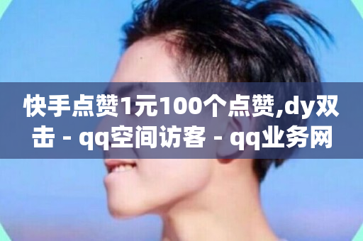 快手点赞1元100个点赞,dy双击 - qq空间访客 - qq业务网