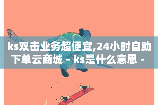 ks双击业务超便宜,24小时自助下单云商城 - ks是什么意思 - 抖音点赞秒到账-第1张图片-ZBLOG