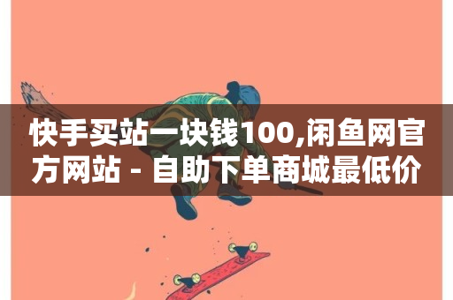 快手买站一块钱100,闲鱼网官方网站 - 自助下单商城最低价 - 全网最便宜卡盟-第1张图片-ZBLOG