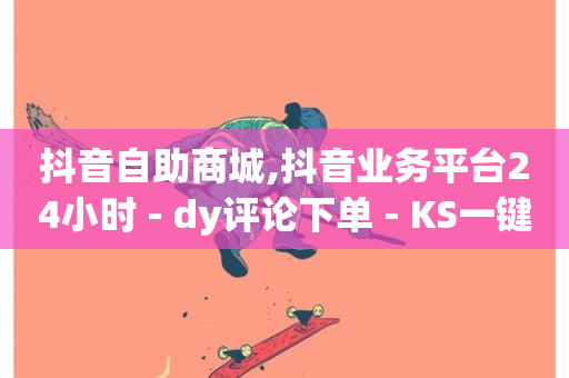 抖音自助商城,抖音业务平台24小时 - dy评论下单 - KS一键涨粉