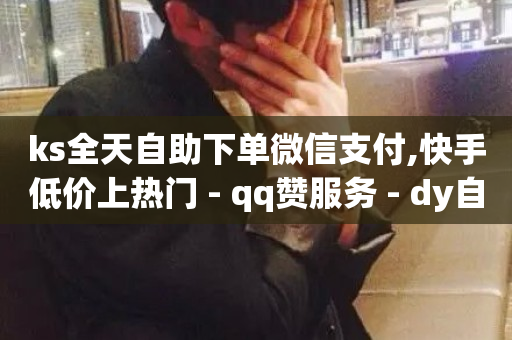 ks全天自助下单微信支付,快手低价上热门 - qq赞服务 - dy自助赞