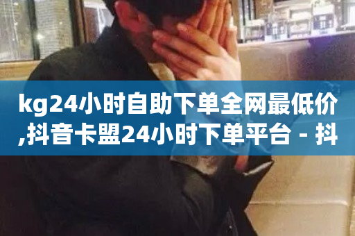 kg24小时自助下单全网最低价,抖音卡盟24小时下单平台 - 抖音活粉 - ks超低价自助下单软件