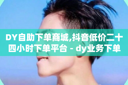 DY自助下单商城,抖音低价二十四小时下单平台 - dy业务下单24小时 - 抖音涮真人粉丝-第1张图片-ZBLOG