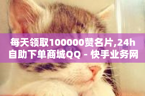 每天领取100000赞名片,24h自助下单商城QQ - 快手业务网站平台24小时 - ks自助下单服务平台秒到帐