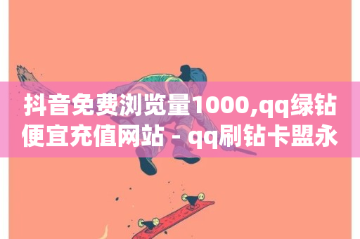 抖音免费浏览量1000,qq绿钻便宜充值网站 - qq刷钻卡盟永久 - 绿砖自助下单商城官方网站