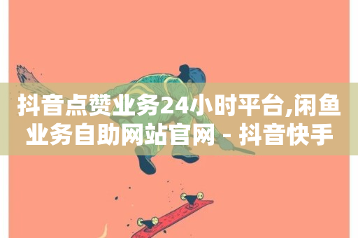 抖音点赞业务24小时平台,闲鱼业务自助网站官网 - 抖音快手买z的网站 - b站24小时低价秒单业务