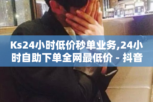 Ks24小时低价秒单业务,24小时自助下单全网最低价 - 抖音涮真人粉丝 - 2024ks代刷