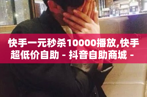 快手一元秒杀10000播放,快手超低价自助 - 抖音自助商城 - 抖音24小时自助-第1张图片-ZBLOG