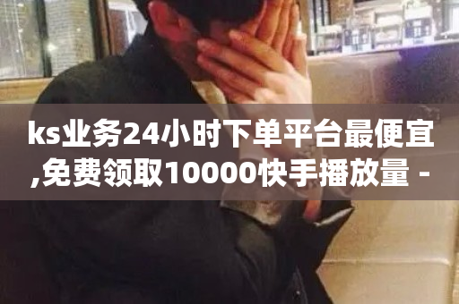 ks业务24小时下单平台最便宜,免费领取10000快手播放量 - qq空间访问人数狂刷器 - ks业务在线下单