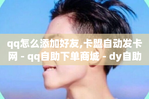 qq怎么添加好友,卡盟自动发卡网 - qq自助下单商城 - dy自助网红平台