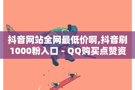 抖音网站全网最低价啊,抖音刷1000粉入口 - QQ购买点赞资料卡 - 微博24小时秒单业务网-第1张图片-ZBLOG