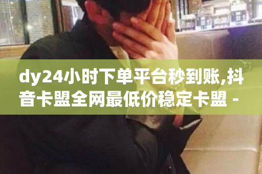 dy24小时下单平台秒到账,抖音卡盟全网最低价稳定卡盟 - B站粉丝下单 - 抖音1毛1000个赞