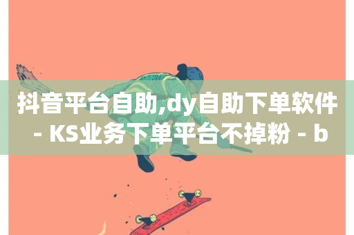 抖音平台自助,dy自助下单软件 - KS业务下单平台不掉粉 - b站卡盟在线自助下单-第1张图片-ZBLOG