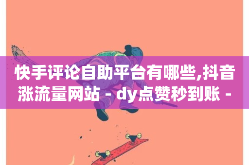 快手评论自助平台有哪些,抖音涨流量网站 - dy点赞秒到账 - 万宝卡盟平台入口