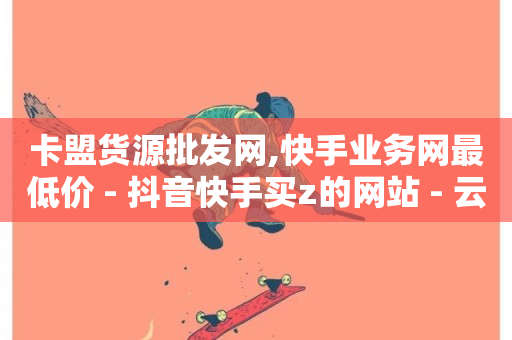 卡盟货源批发网,快手业务网最低价 - 抖音快手买z的网站 - 云商城24小时自助下单下载-第1张图片-ZBLOG