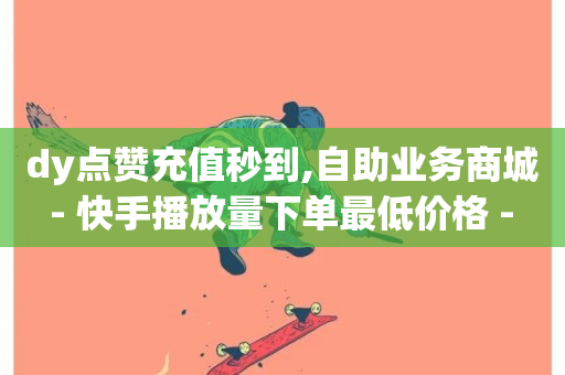 dy点赞充值秒到,自助业务商城 - 快手播放量下单最低价格 - qq自动平台申请入口