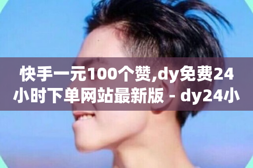 快手一元100个赞,dy免费24小时下单网站最新版 - dy24小时下单平台评论 - 快手播放量业务平台