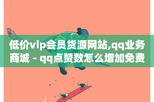 低价vip会员货源网站,qq业务商城 - qq点赞数怎么增加免费 - 快手抖音24小时业务秒单