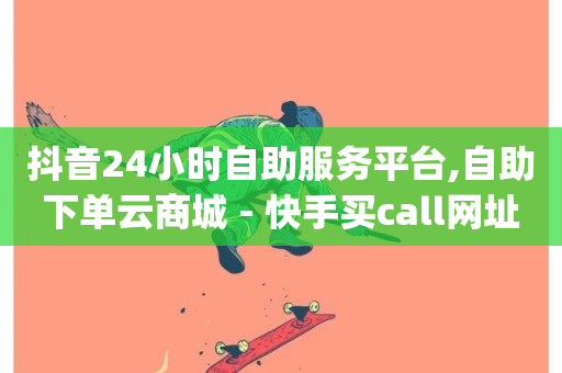 抖音24小时自助服务平台,自助下单云商城 - 快手买call网址 - qq业务卡盟网站最低价