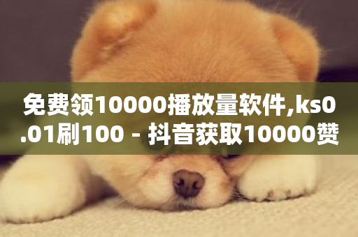 免费领10000播放量软件,ks0.01刷100 - 抖音获取10000赞 - 刷钻卡盟永久钻网站