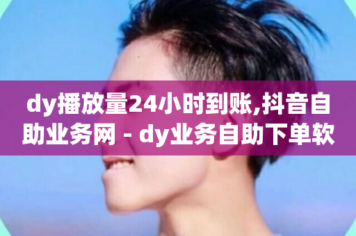 dy播放量24小时到账,抖音自助业务网 - dy业务自助下单软件下载 - dy10元一千粉