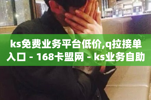 ks免费业务平台低价,q拉接单入口 - 168卡盟网 - ks业务自助下单软件最低价