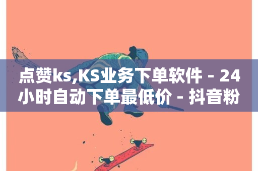 点赞ks,KS业务下单软件 - 24小时自动下单最低价 - 抖音粉丝双击播放下单0.01大地马山房产活动