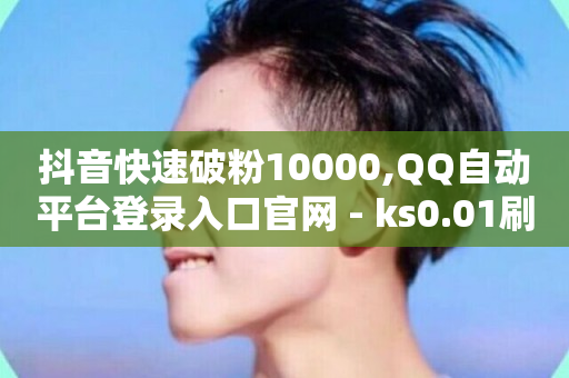 抖音快速破粉10000,QQ自动平台登录入口官网 - ks0.01刷100 - 快手热度购买网站-第1张图片-ZBLOG