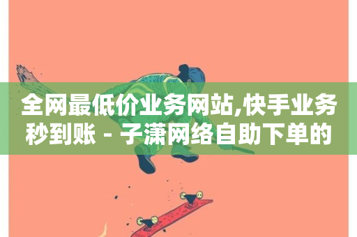 全网最低价业务网站,快手业务秒到账 - 子潇网络自助下单的链接 - Ks24小时秒单业务平台低价-第1张图片-ZBLOG