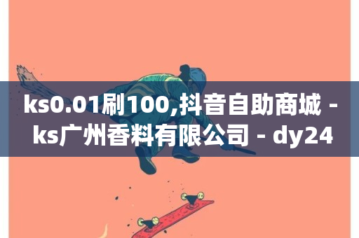 ks0.01刷100,抖音自助商城 - ks广州香料有限公司 - dy24小时下单平台评论-第1张图片-ZBLOG