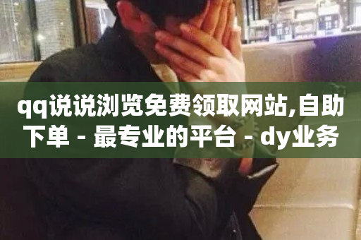 qq说说浏览免费领取网站,自助下单 - 最专业的平台 - dy业务自助下单软件下载 - 网红云商城自助下单软件-第1张图片-ZBLOG