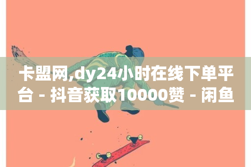 卡盟网,dy24小时在线下单平台 - 抖音获取10000赞 - 闲鱼网官方网站-第1张图片-ZBLOG