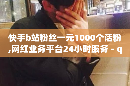 快手b站粉丝一元1000个活粉,网红业务平台24小时服务 - qq业务平台 - 快手点赞搭建