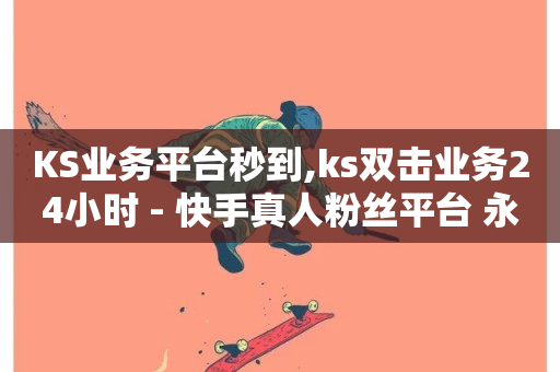 KS业务平台秒到,ks双击业务24小时 - 快手真人粉丝平台 永不掉粉 - 刷钻卡盟网站官方入口