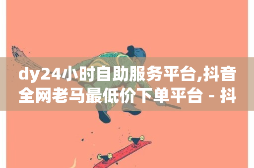 dy24小时自助服务平台,抖音全网老马最低价下单平台 - 抖音自定义评论业务 - 抖音免费领1000播放量网站