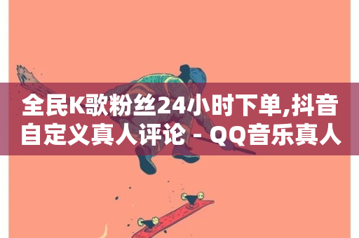 全民K歌粉丝24小时下单,抖音自定义真人评论 - QQ音乐真人粉丝下单 - 抖音业务下单秒到账