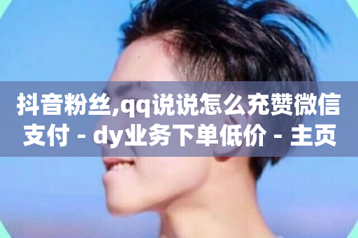 抖音粉丝,qq说说怎么充赞微信支付 - dy业务下单低价 - 主页赞qq